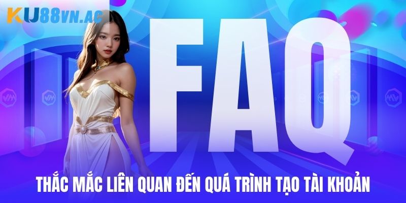 FAQ - Câu Hỏi Liên Quan Ku88 1 Đăng ký tài khoản và những vấn đề thường gặp