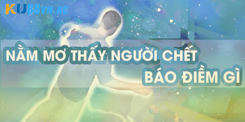 Nằm Mơ Thấy Người Chết Là Điềm Gì Và Những Con Số Tương Ứng 2 Giải đáp nằm mơ thấy người chết là điềm gì linh nghiệm?