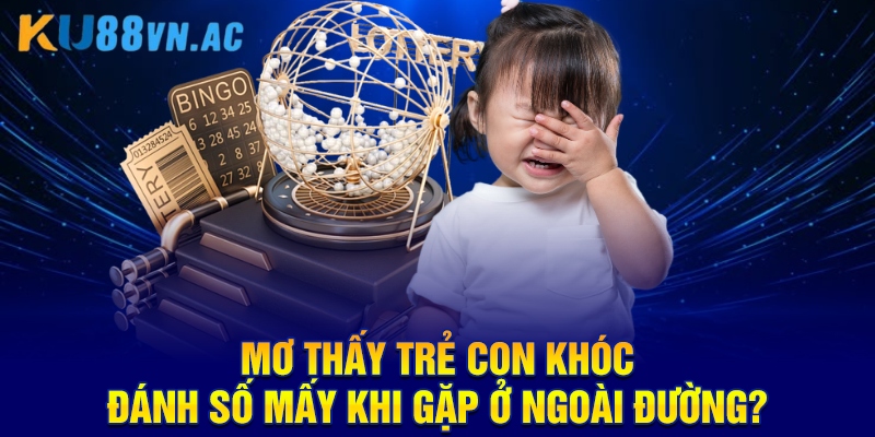 Mơ thấy trẻ con khóc đánh số mấy khi gặp ở ngoài đường?