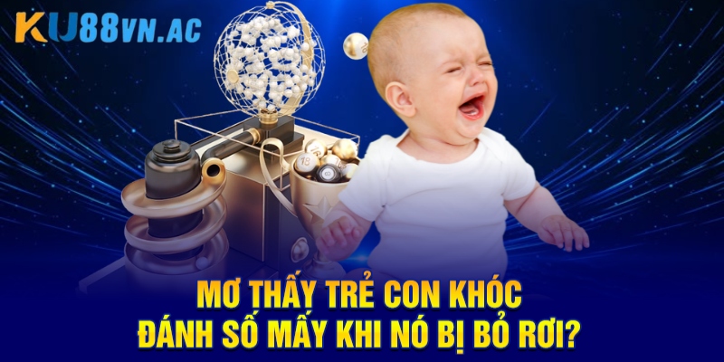 Mơ thấy trẻ con khóc đánh số mấy khi nó bị bỏ rơi?