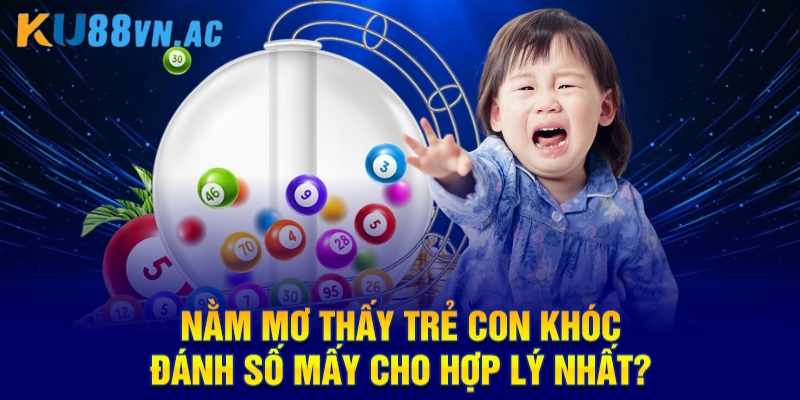 Nằm mơ thấy trẻ con khóc đánh số mấy cho hợp lý nhất?
