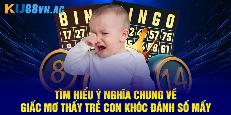 Tìm hiểu ý nghĩa chung về giấc mơ thấy trẻ con khóc đánh số mấy