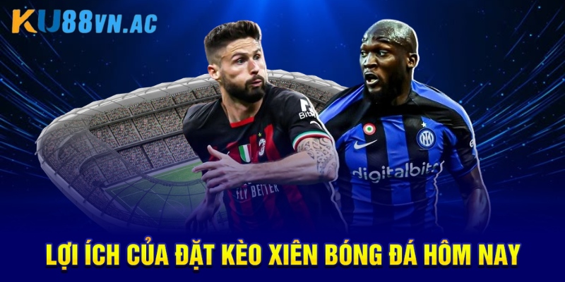 Kèo Xiên Bóng Đá Hôm Nay Là Gì? Chiến Thuật Vàng Thắng Lớn 3 Lợi ích của đặt kèo xiên bóng đá hôm nay