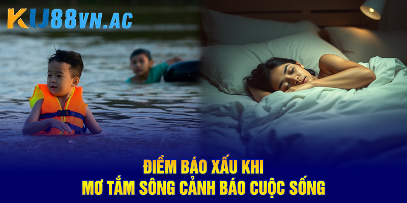 Mơ Thấy Tắm Sống - Thanh Tẩy Mọi Phiền Muộn Đón Lộc Về 5 Điềm báo xấu khi mơ tắm sông cảnh báo cuộc sống
