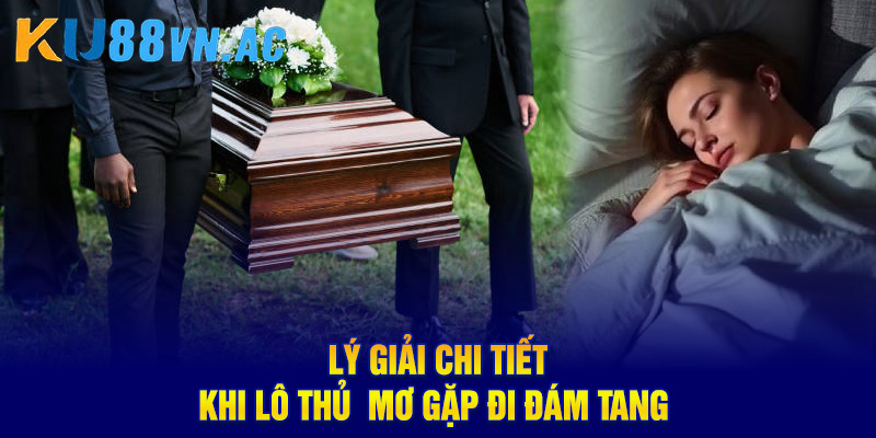 Mơ Thấy Đi Đám Ma - Giải Mã Điềm Báo May Mắn Hay Xui Xẻo 3 Lý giải chi tiết khi lô thủ mơ gặp đi đám tang