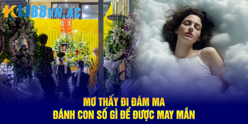 Mơ Thấy Đi Đám Ma - Giải Mã Điềm Báo May Mắn Hay Xui Xẻo 5 Mơ thấy đi đám ma đánh con số gì để được may mắn