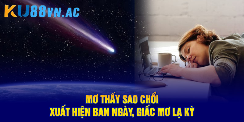 Mơ Thấy Sao Chổi - Báo Hiệu Thay Đổi Lớn Trong Cuộc Sống 5 Mơ thấy sao chổi xuất hiện ban ngày, giấc mơ lạ kỳ