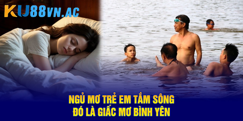 Mơ Thấy Tắm Sống - Thanh Tẩy Mọi Phiền Muộn Đón Lộc Về 4 Ngủ mơ trẻ em tắm sông, đó là giấc mơ bình yên