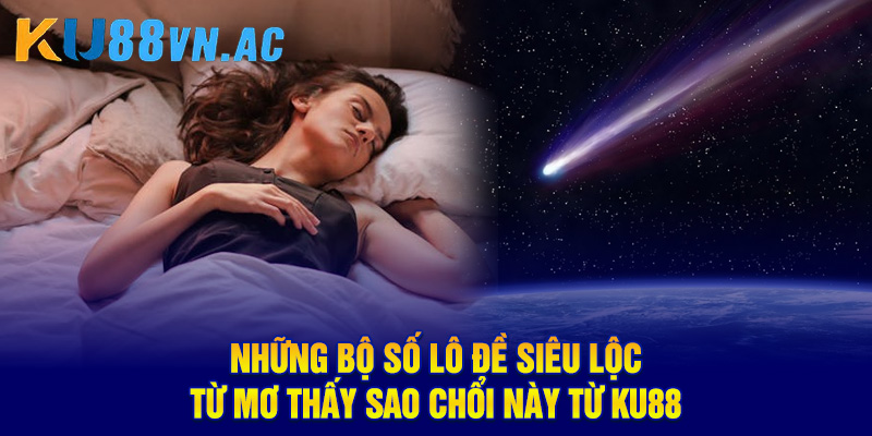 Mơ Thấy Sao Chổi - Báo Hiệu Thay Đổi Lớn Trong Cuộc Sống 2 Những bộ số lô đề siêu lộc từ mơ thấy sao chổi này từ Ku88